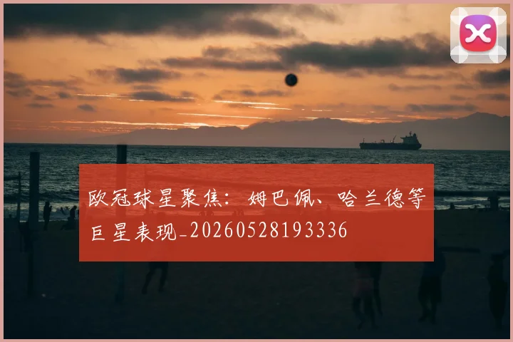欧冠球星聚焦：姆巴佩、哈兰德等巨星表现_20260528193336