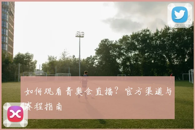 如何观看青奥会直播？官方渠道与赛程指南