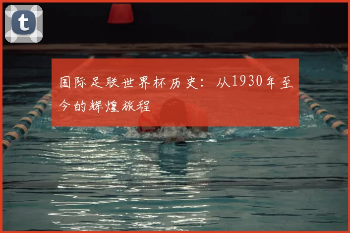 国际足联世界杯历史：从1930年至今的辉煌旅程