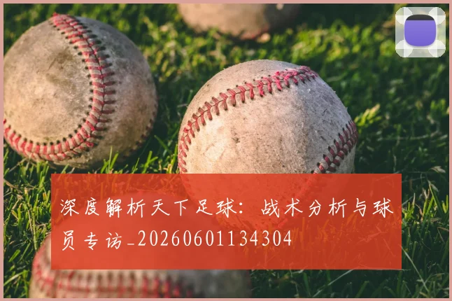 深度解析天下足球:战术分析与球员专访_20260601134304
