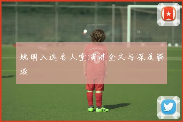 姚明入选名人堂演讲全文与深度解读