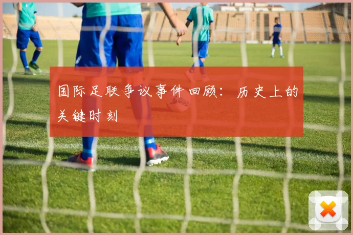 国际足联争议事件回顾：历史上的关键时刻