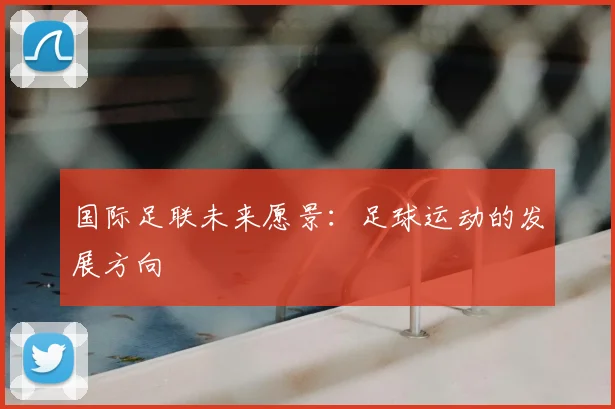 国际足联未来愿景:足球运动的发展方向