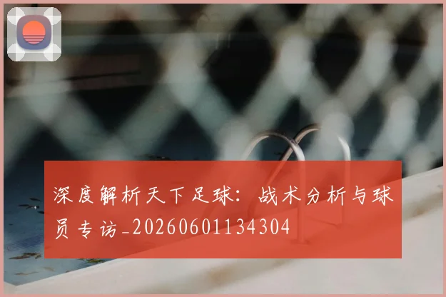 深度解析天下足球：战术分析与球员专访_20260601134304