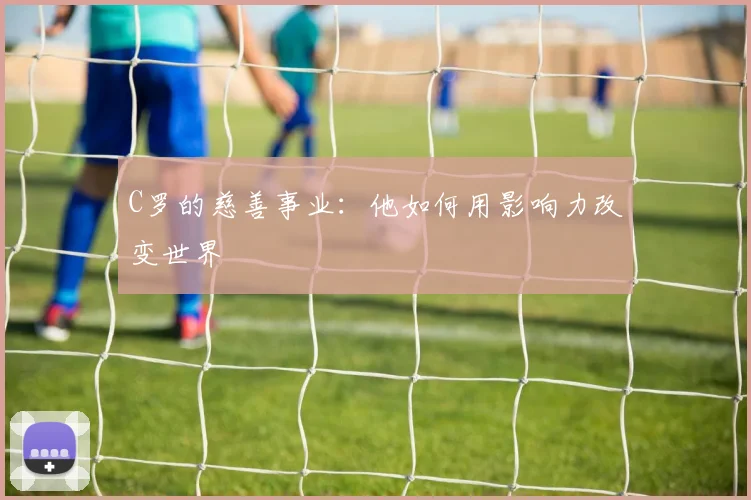 C罗的慈善事业：他如何用影响力改变世界