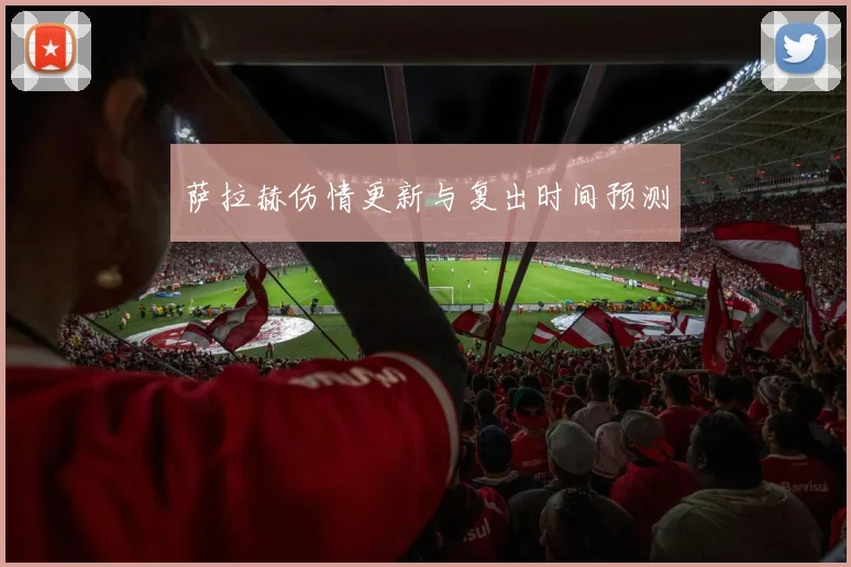 萨拉赫伤情更新与复出时间预测