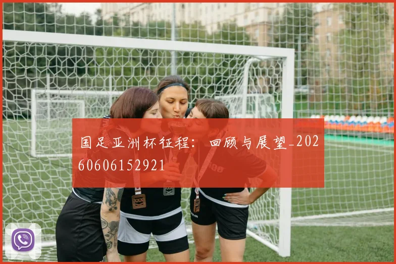 国足亚洲杯征程：回顾与展望_20260606152921